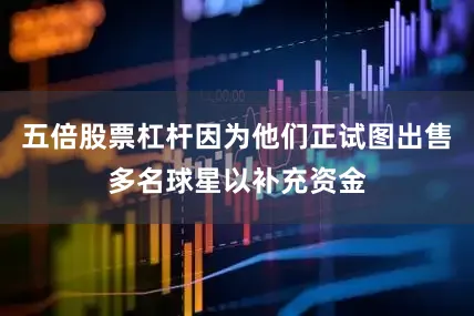 五倍股票杠杆因为他们正试图出售多名球星以补充资金