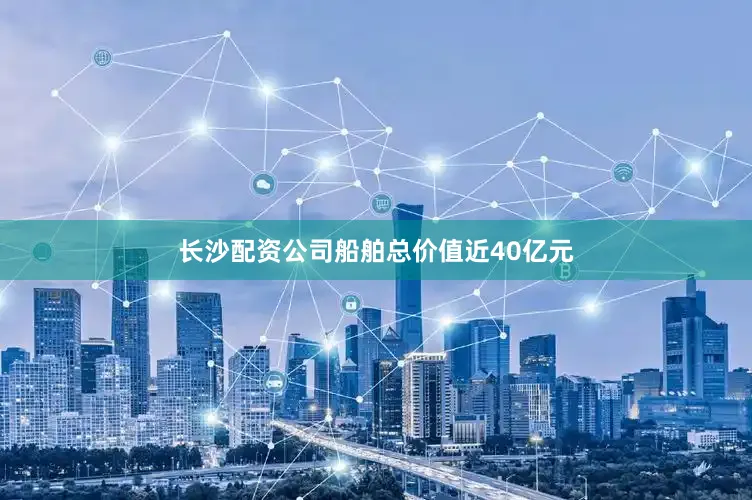 长沙配资公司船舶总价值近40亿元