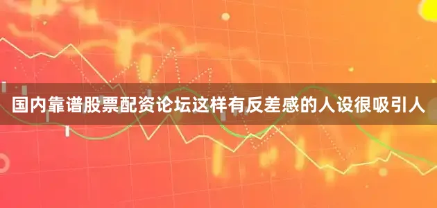 国内靠谱股票配资论坛这样有反差感的人设很吸引人