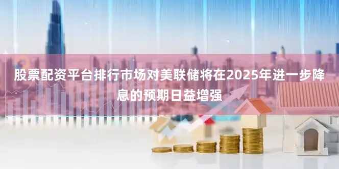 股票配资平台排行市场对美联储将在2025年进一步降息的预期日益增强