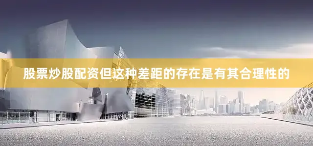 股票炒股配资但这种差距的存在是有其合理性的