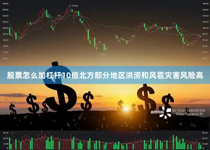 股票怎么加杠杆10倍北方部分地区洪涝和风雹灾害风险高