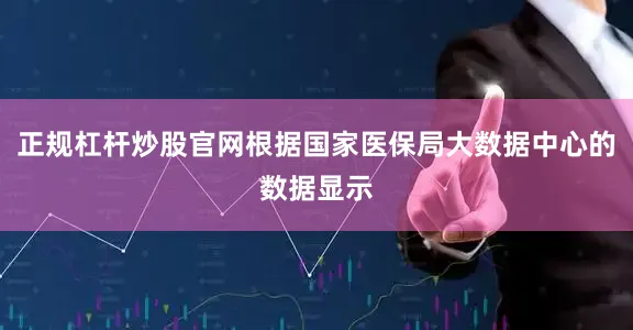 正规杠杆炒股官网根据国家医保局大数据中心的数据显示