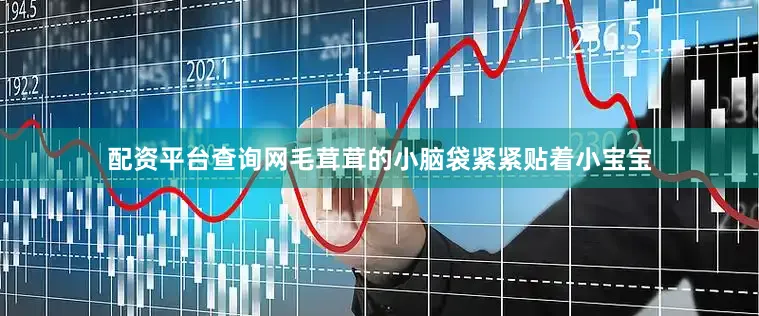 配资平台查询网毛茸茸的小脑袋紧紧贴着小宝宝