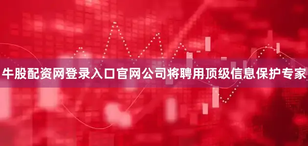 牛股配资网登录入口官网公司将聘用顶级信息保护专家