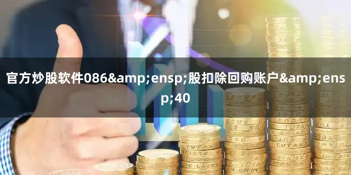 官方炒股软件086&ensp;股扣除回购账户&ensp;40