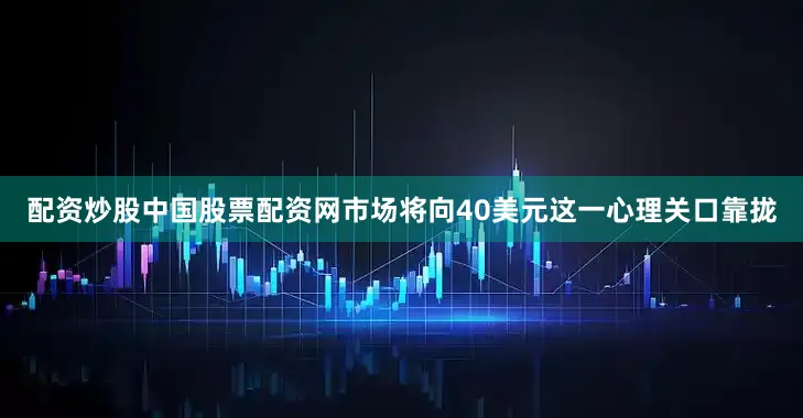 配资炒股中国股票配资网市场将向40美元这一心理关口靠拢