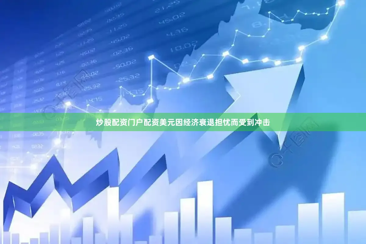 炒股配资门户配资美元因经济衰退担忧而受到冲击