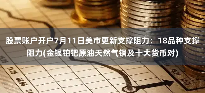 股票账户开户7月11日美市更新支撑阻力：18品种支撑阻力(金银铂钯原油天然气铜及十大货币对)