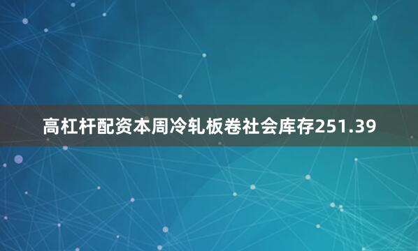 高杠杆配资本周冷轧板卷社会库存251.39