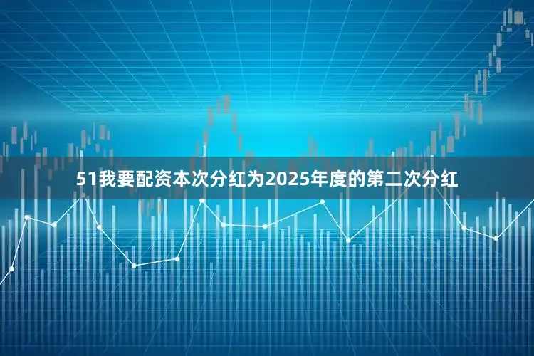 51我要配资本次分红为2025年度的第二次分红