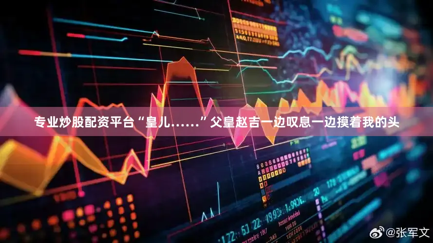 专业炒股配资平台“皇儿……”父皇赵吉一边叹息一边摸着我的头