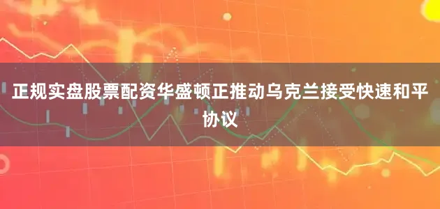 正规实盘股票配资华盛顿正推动乌克兰接受快速和平协议