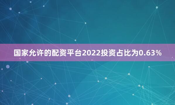 国家允许的配资平台2022投资占比为0.63%