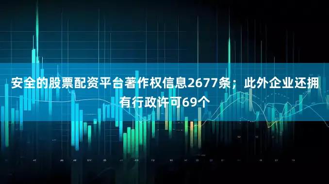 安全的股票配资平台著作权信息2677条；此外企业还拥有行政许可69个