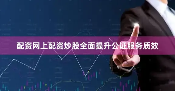 配资网上配资炒股全面提升公证服务质效