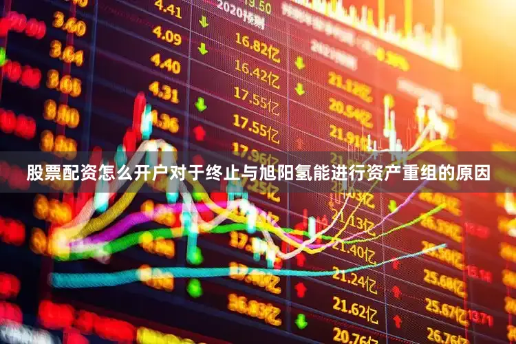 股票配资怎么开户对于终止与旭阳氢能进行资产重组的原因