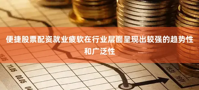 便捷股票配资就业疲软在行业层面呈现出较强的趋势性和广泛性