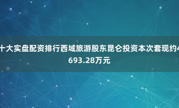 十大实盘配资排行西域旅游股东昆仑投资本次套现约4693.28万元
