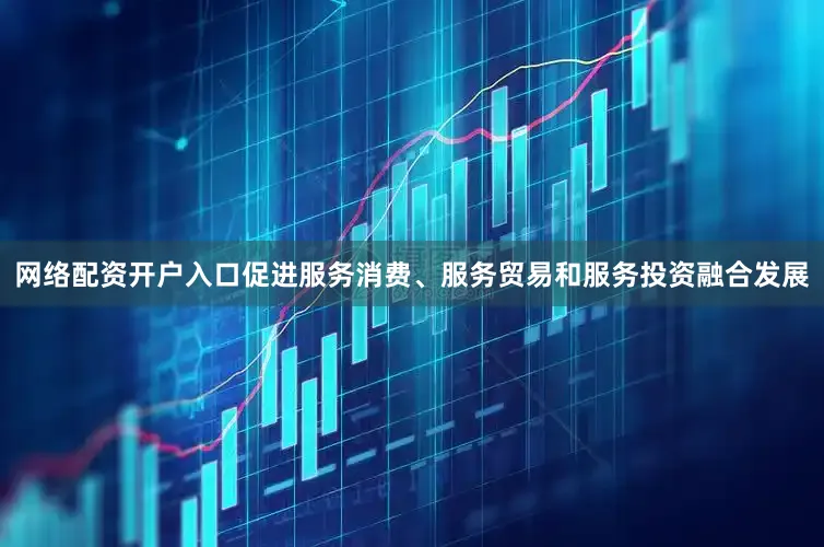 网络配资开户入口促进服务消费、服务贸易和服务投资融合发展