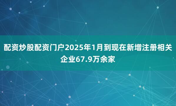 配资炒股配资门户2025年1月到现在新增注册相关企业67.9万余家
