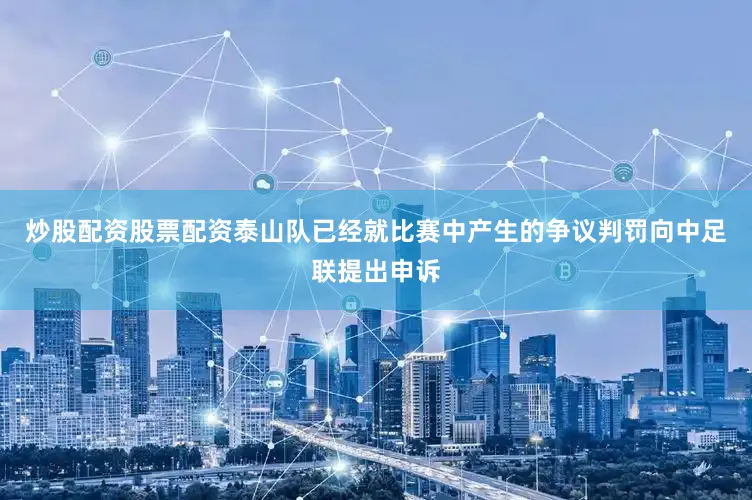 炒股配资股票配资泰山队已经就比赛中产生的争议判罚向中足联提出申诉