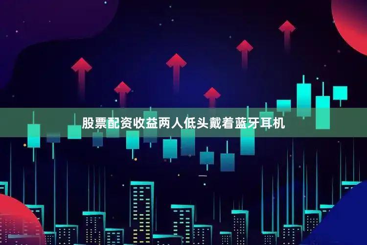 股票配资收益两人低头戴着蓝牙耳机