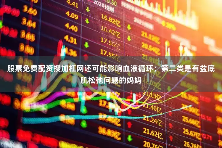 股票免费配资搜加杠网还可能影响血液循环；第二类是有盆底肌松弛问题的妈妈
