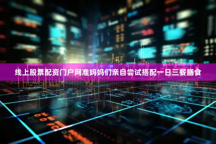 线上股票配资门户网准妈妈们亲自尝试搭配一日三餐膳食