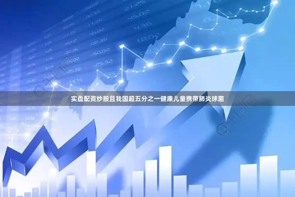 实盘配资炒股且我国超五分之一健康儿童携带肺炎球菌
