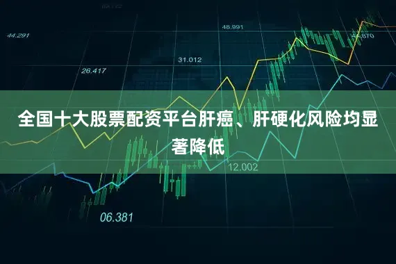 全国十大股票配资平台肝癌、肝硬化风险均显著降低