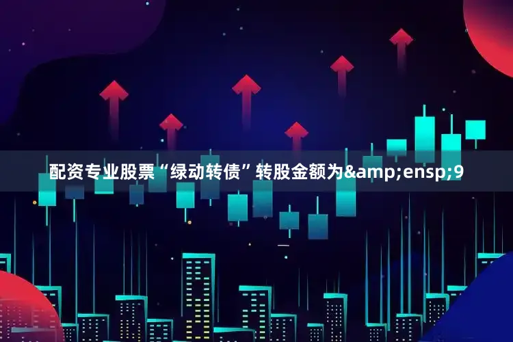 配资专业股票“绿动转债”转股金额为&ensp;9